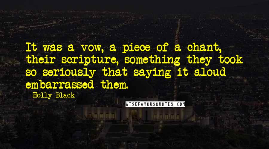 Holly Black Quotes: It was a vow, a piece of a chant, their scripture, something they took so seriously that saying it aloud embarrassed them.