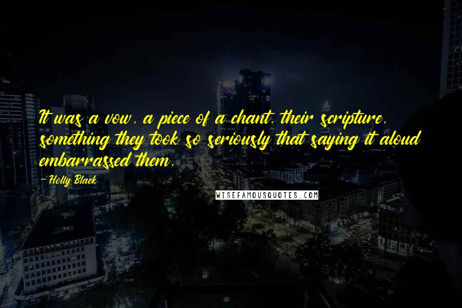 Holly Black Quotes: It was a vow, a piece of a chant, their scripture, something they took so seriously that saying it aloud embarrassed them.