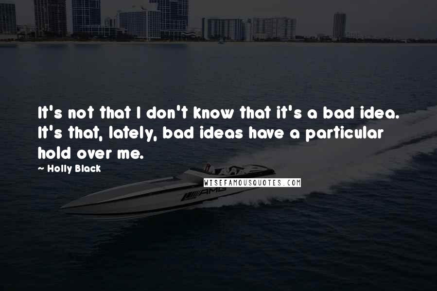 Holly Black Quotes: It's not that I don't know that it's a bad idea. It's that, lately, bad ideas have a particular hold over me.