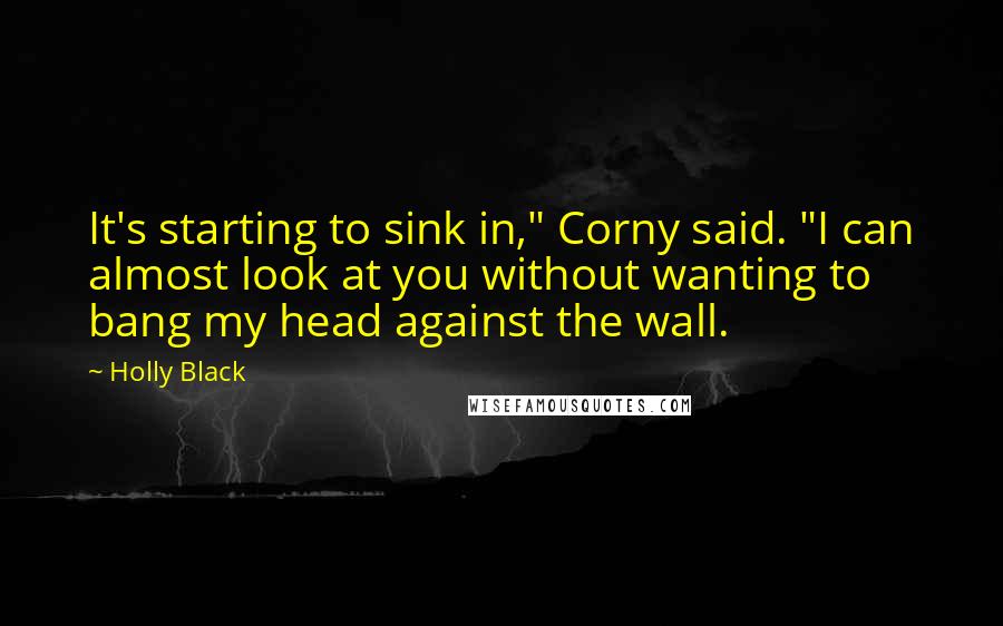 Holly Black Quotes: It's starting to sink in," Corny said. "I can almost look at you without wanting to bang my head against the wall.