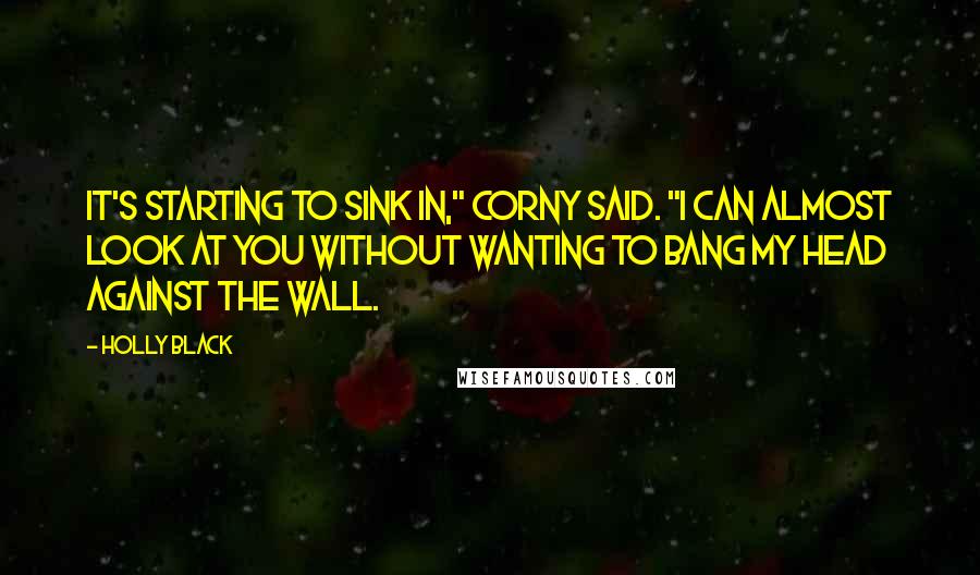 Holly Black Quotes: It's starting to sink in," Corny said. "I can almost look at you without wanting to bang my head against the wall.