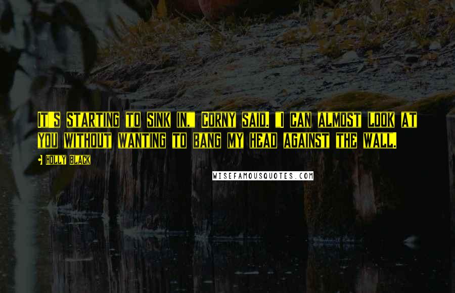 Holly Black Quotes: It's starting to sink in," Corny said. "I can almost look at you without wanting to bang my head against the wall.