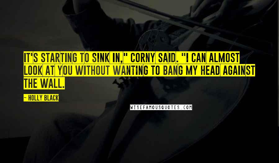 Holly Black Quotes: It's starting to sink in," Corny said. "I can almost look at you without wanting to bang my head against the wall.