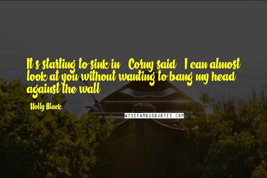 Holly Black Quotes: It's starting to sink in," Corny said. "I can almost look at you without wanting to bang my head against the wall.