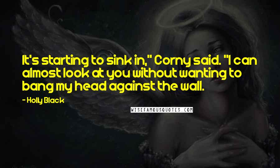 Holly Black Quotes: It's starting to sink in," Corny said. "I can almost look at you without wanting to bang my head against the wall.