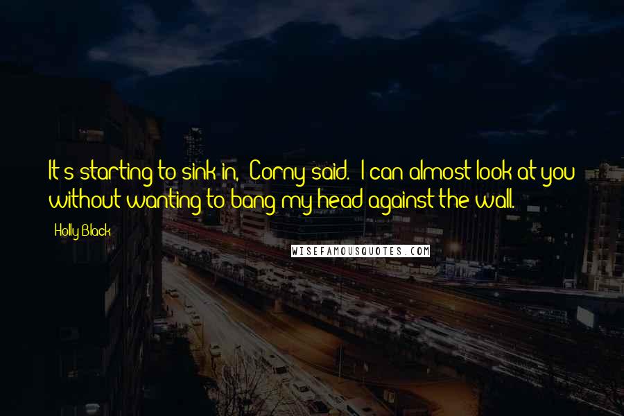 Holly Black Quotes: It's starting to sink in," Corny said. "I can almost look at you without wanting to bang my head against the wall.