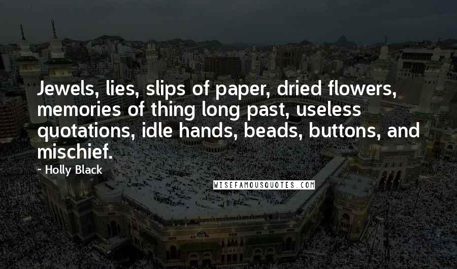 Holly Black Quotes: Jewels, lies, slips of paper, dried flowers, memories of thing long past, useless quotations, idle hands, beads, buttons, and mischief.