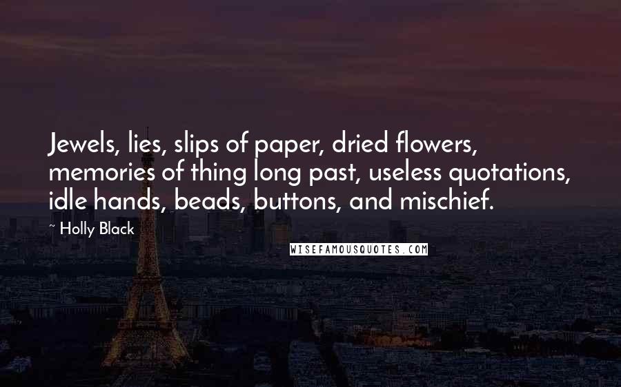 Holly Black Quotes: Jewels, lies, slips of paper, dried flowers, memories of thing long past, useless quotations, idle hands, beads, buttons, and mischief.