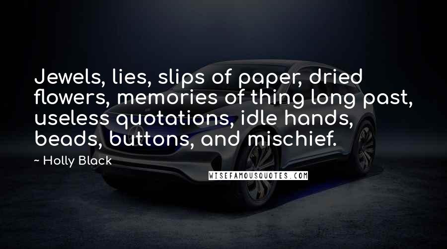 Holly Black Quotes: Jewels, lies, slips of paper, dried flowers, memories of thing long past, useless quotations, idle hands, beads, buttons, and mischief.