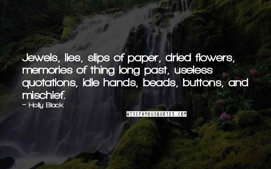 Holly Black Quotes: Jewels, lies, slips of paper, dried flowers, memories of thing long past, useless quotations, idle hands, beads, buttons, and mischief.