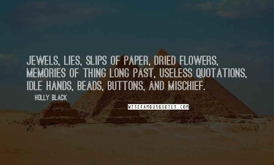 Holly Black Quotes: Jewels, lies, slips of paper, dried flowers, memories of thing long past, useless quotations, idle hands, beads, buttons, and mischief.