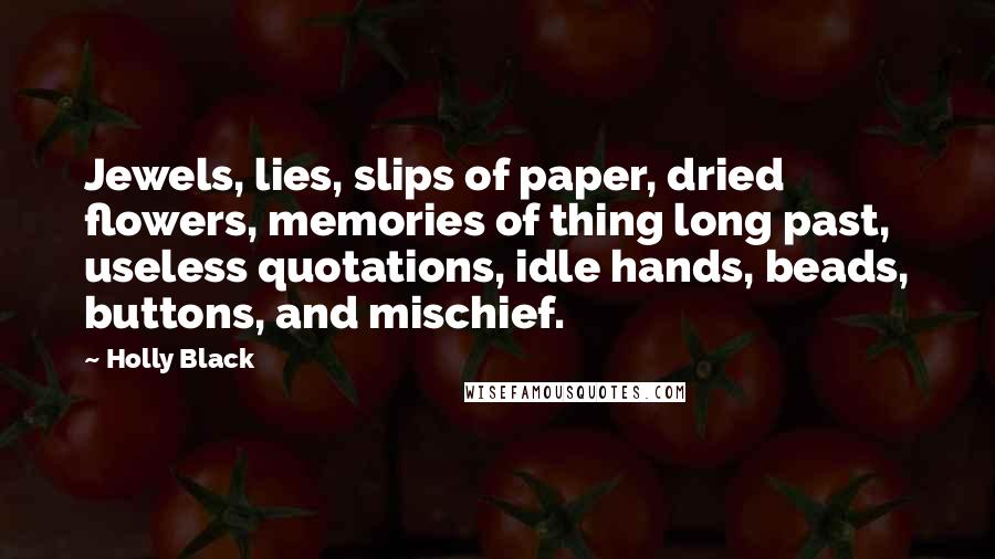 Holly Black Quotes: Jewels, lies, slips of paper, dried flowers, memories of thing long past, useless quotations, idle hands, beads, buttons, and mischief.