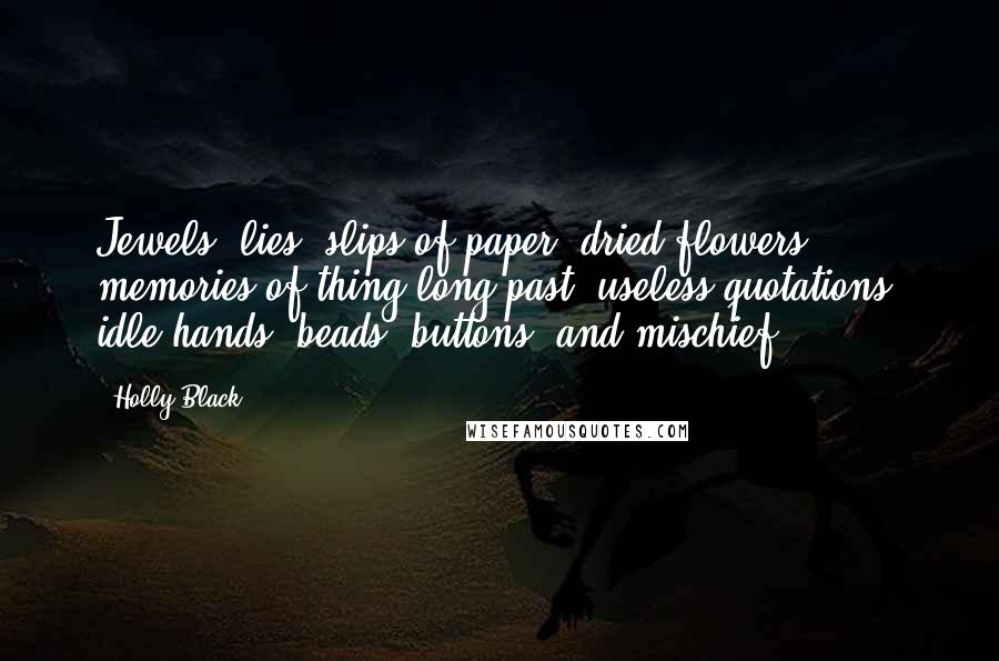 Holly Black Quotes: Jewels, lies, slips of paper, dried flowers, memories of thing long past, useless quotations, idle hands, beads, buttons, and mischief.