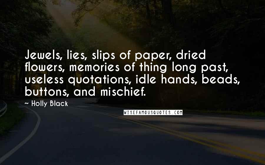 Holly Black Quotes: Jewels, lies, slips of paper, dried flowers, memories of thing long past, useless quotations, idle hands, beads, buttons, and mischief.