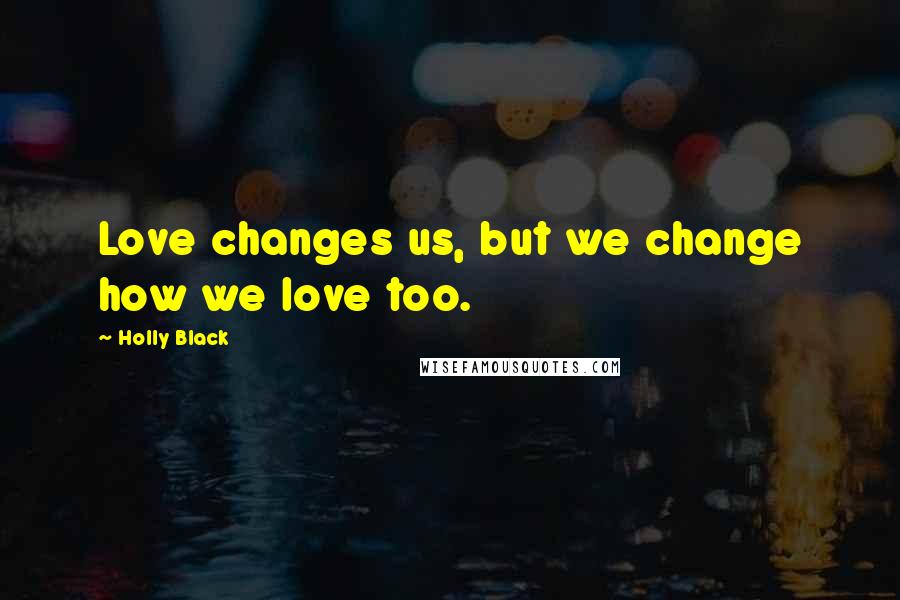 Holly Black Quotes: Love changes us, but we change how we love too.
