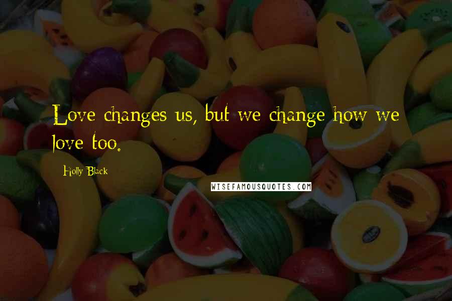 Holly Black Quotes: Love changes us, but we change how we love too.