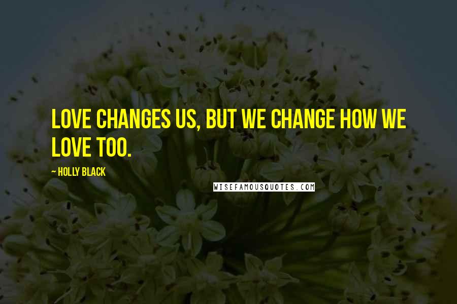 Holly Black Quotes: Love changes us, but we change how we love too.