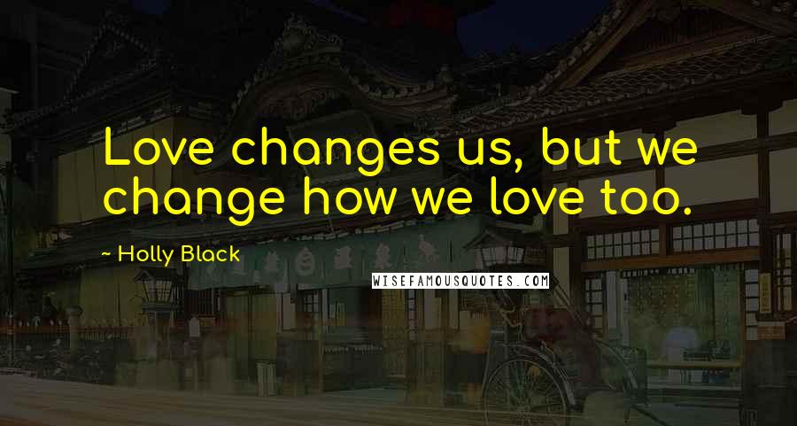 Holly Black Quotes: Love changes us, but we change how we love too.