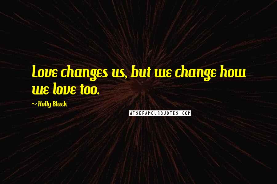 Holly Black Quotes: Love changes us, but we change how we love too.