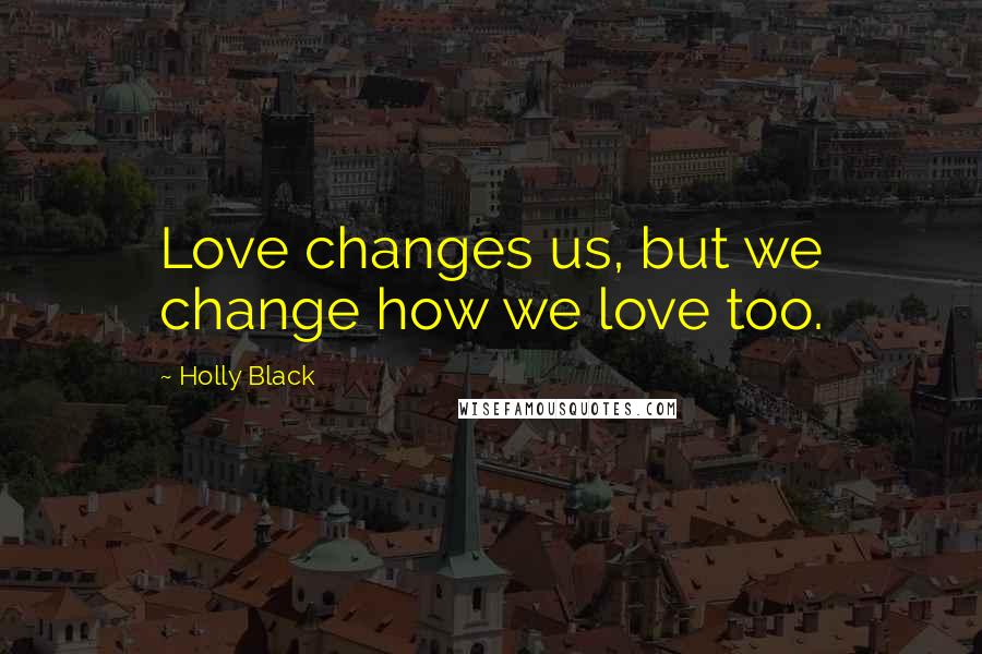 Holly Black Quotes: Love changes us, but we change how we love too.