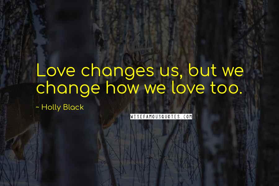 Holly Black Quotes: Love changes us, but we change how we love too.