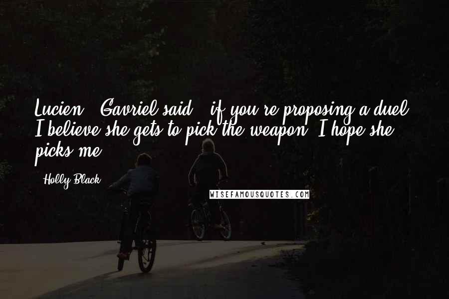 Holly Black Quotes: Lucien," Gavriel said, "if you're proposing a duel, I believe she gets to pick the weapon. I hope she picks me.