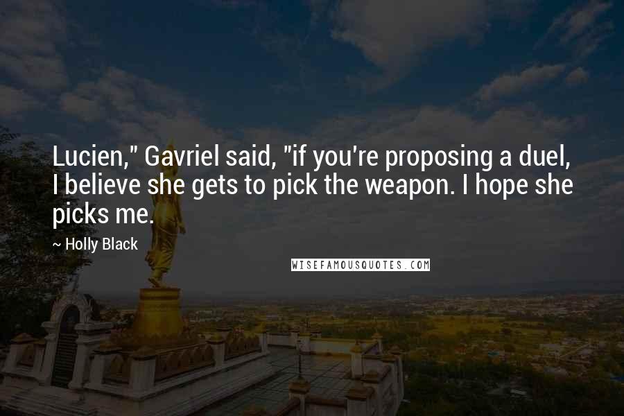 Holly Black Quotes: Lucien," Gavriel said, "if you're proposing a duel, I believe she gets to pick the weapon. I hope she picks me.