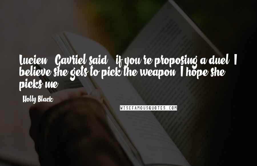 Holly Black Quotes: Lucien," Gavriel said, "if you're proposing a duel, I believe she gets to pick the weapon. I hope she picks me.