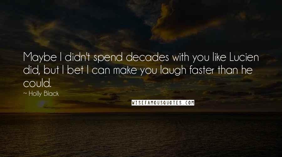 Holly Black Quotes: Maybe I didn't spend decades with you like Lucien did, but I bet I can make you laugh faster than he could.