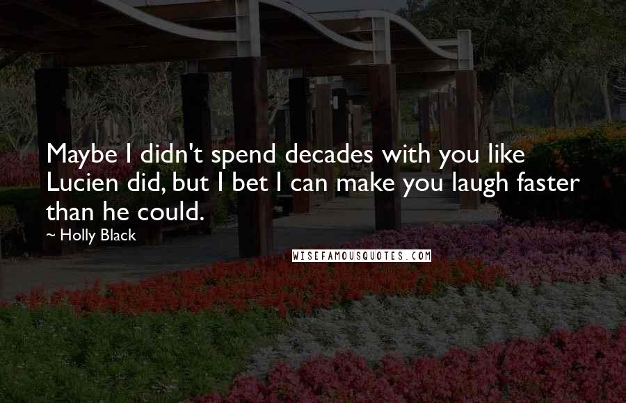 Holly Black Quotes: Maybe I didn't spend decades with you like Lucien did, but I bet I can make you laugh faster than he could.