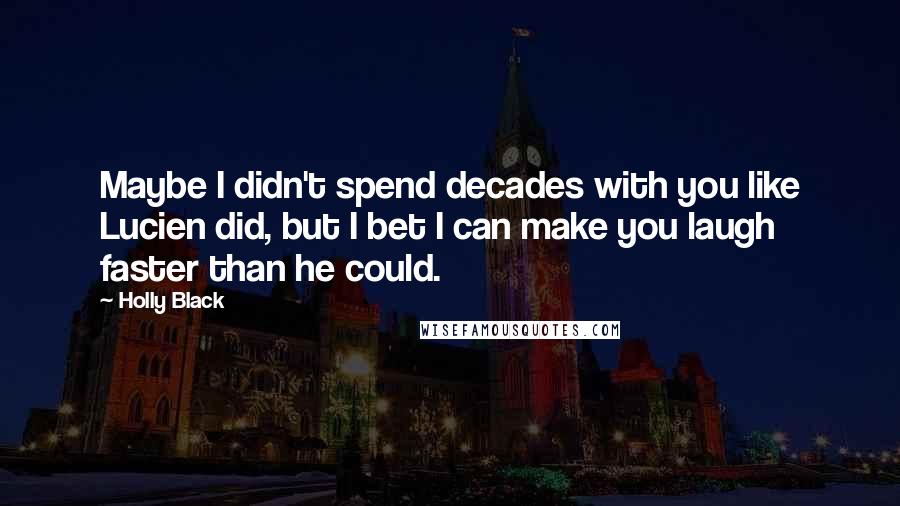 Holly Black Quotes: Maybe I didn't spend decades with you like Lucien did, but I bet I can make you laugh faster than he could.