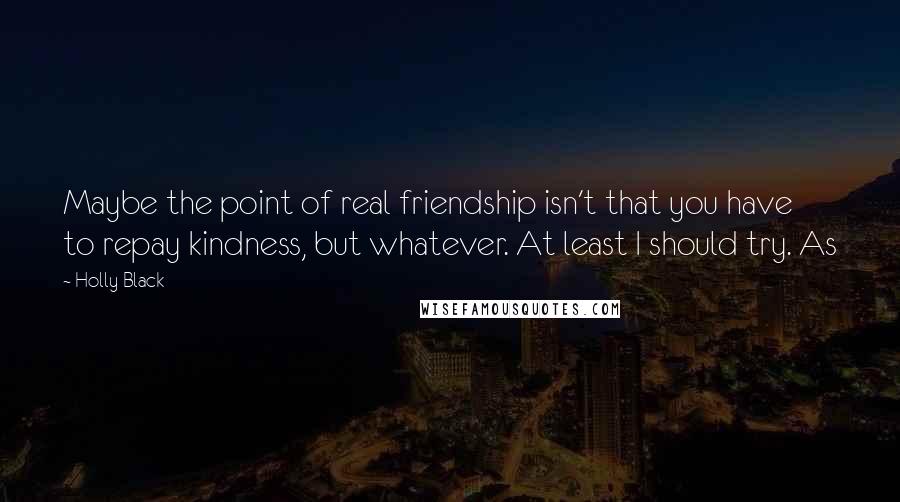 Holly Black Quotes: Maybe the point of real friendship isn't that you have to repay kindness, but whatever. At least I should try. As