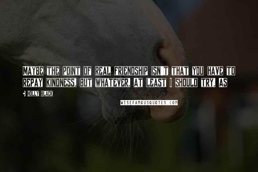 Holly Black Quotes: Maybe the point of real friendship isn't that you have to repay kindness, but whatever. At least I should try. As