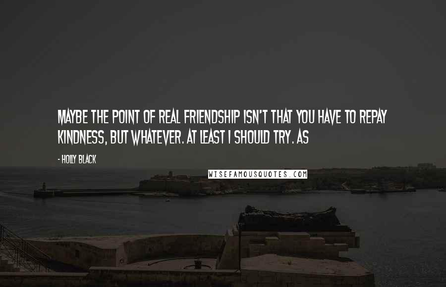 Holly Black Quotes: Maybe the point of real friendship isn't that you have to repay kindness, but whatever. At least I should try. As