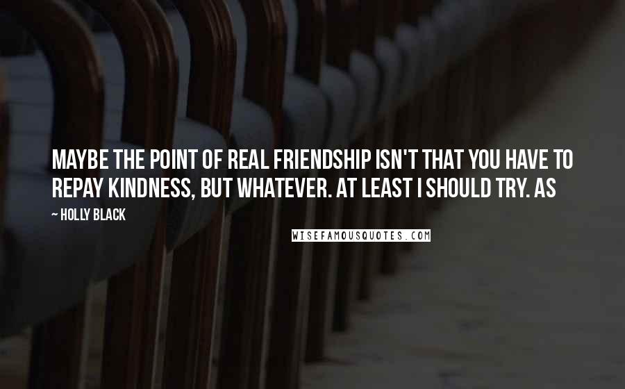 Holly Black Quotes: Maybe the point of real friendship isn't that you have to repay kindness, but whatever. At least I should try. As