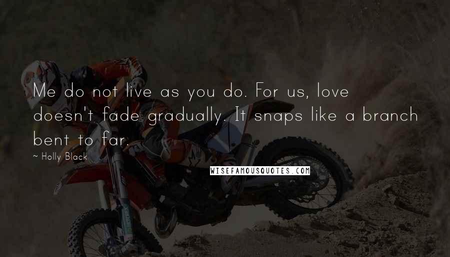 Holly Black Quotes: Me do not live as you do. For us, love doesn't fade gradually. It snaps like a branch bent to far.