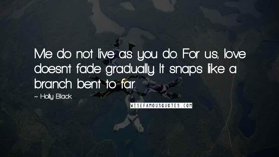 Holly Black Quotes: Me do not live as you do. For us, love doesn't fade gradually. It snaps like a branch bent to far.