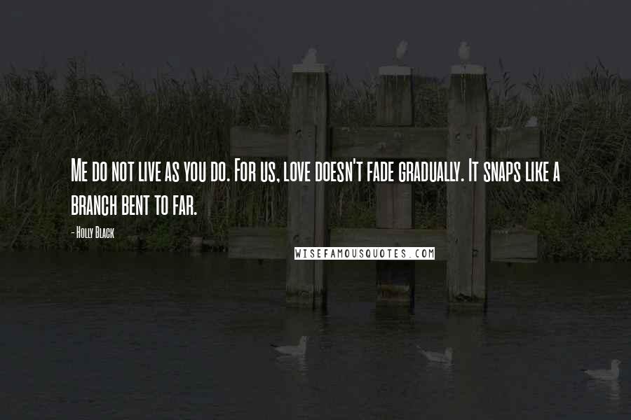 Holly Black Quotes: Me do not live as you do. For us, love doesn't fade gradually. It snaps like a branch bent to far.