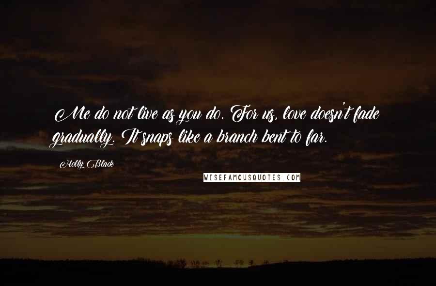 Holly Black Quotes: Me do not live as you do. For us, love doesn't fade gradually. It snaps like a branch bent to far.