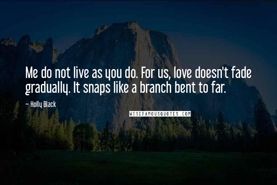 Holly Black Quotes: Me do not live as you do. For us, love doesn't fade gradually. It snaps like a branch bent to far.