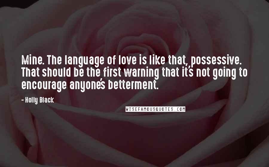 Holly Black Quotes: Mine. The language of love is like that, possessive. That should be the first warning that it's not going to encourage anyone's betterment.