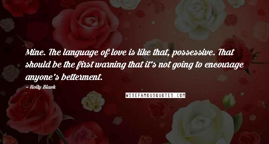 Holly Black Quotes: Mine. The language of love is like that, possessive. That should be the first warning that it's not going to encourage anyone's betterment.