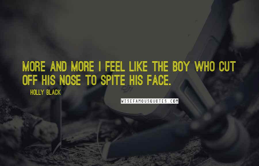 Holly Black Quotes: More and more I feel like the boy who cut off his nose to spite his face.