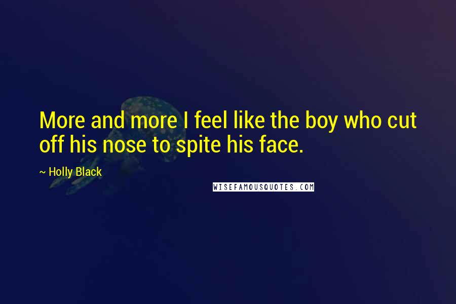 Holly Black Quotes: More and more I feel like the boy who cut off his nose to spite his face.