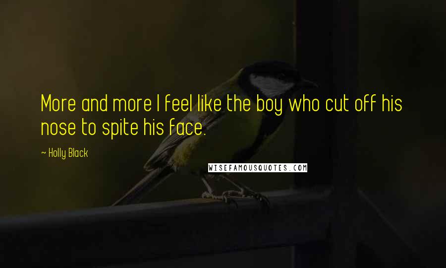 Holly Black Quotes: More and more I feel like the boy who cut off his nose to spite his face.