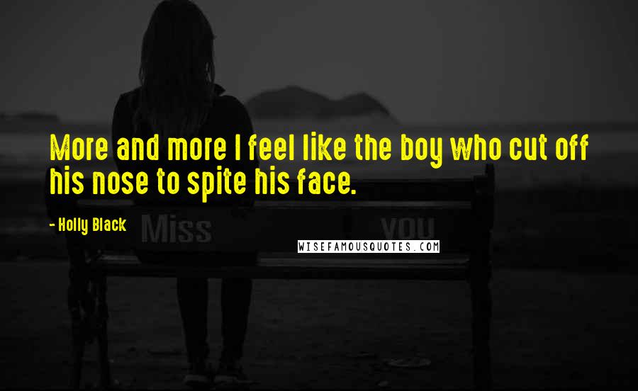 Holly Black Quotes: More and more I feel like the boy who cut off his nose to spite his face.