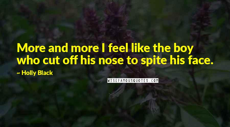 Holly Black Quotes: More and more I feel like the boy who cut off his nose to spite his face.