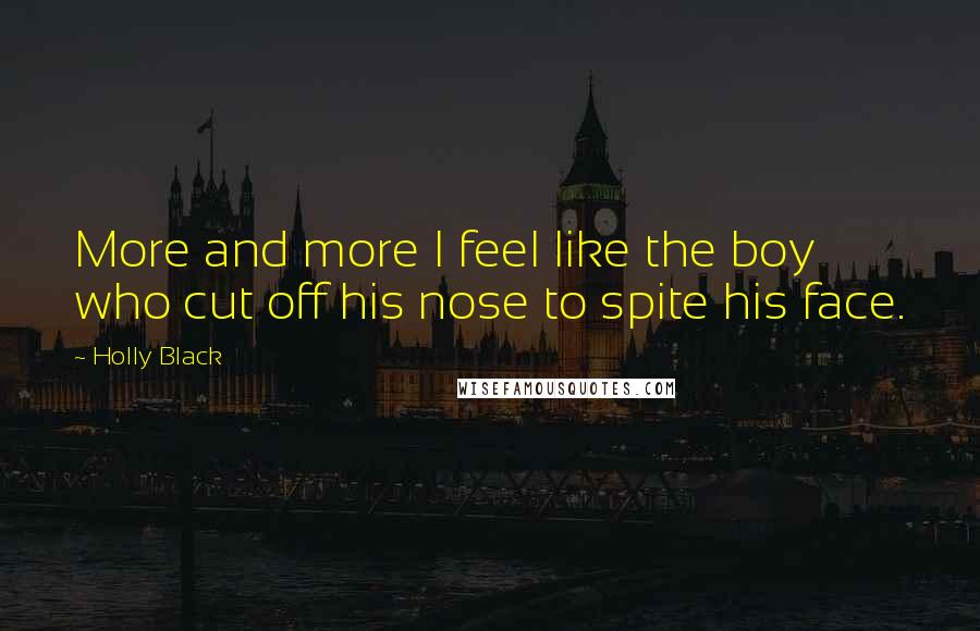 Holly Black Quotes: More and more I feel like the boy who cut off his nose to spite his face.