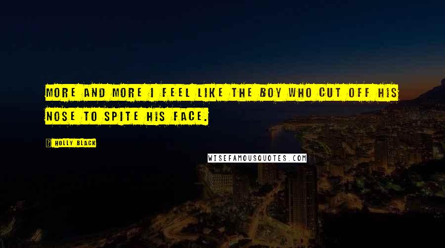 Holly Black Quotes: More and more I feel like the boy who cut off his nose to spite his face.