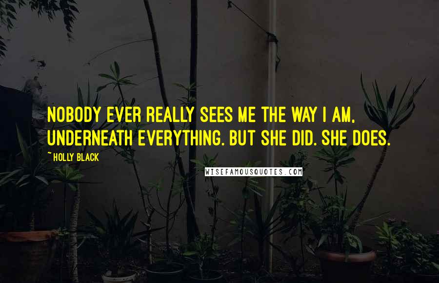 Holly Black Quotes: Nobody ever really sees me the way I am, underneath everything. But she did. She does.